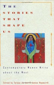 The Stories That Shape Us: Contemporary Women Write About the West : An Anthology