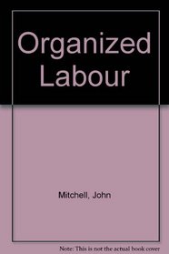 Organized Labor: Its Problems, Purposes, and Ideals and the Present and Future of American Wage Earners