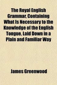 The Royal English Grammar, Containing What Is Necessary to the Knowledge of the English Tongue, Laid Down in a Plain and Familiar Way