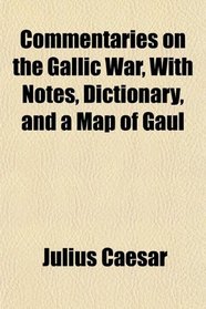 Commentaries on the Gallic War, With Notes, Dictionary, and a Map of Gaul