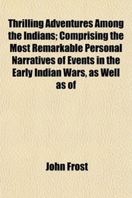 Thrilling Adventures Among the Indians; Comprising the Most Remarkable Personal Narratives of Events in the Early Indian Wars, as Well as of