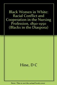 Black Women in White: Racial Conflict and Cooperation in the Nursing Profession, 1890-1950 (Blacks in the Diaspora)