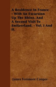 A Residence In France - With An Excursion Up The Rhine, And A Second Visit To Switzerland. - Vol. I And II.