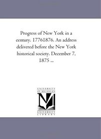 Progress of New York in a Century, 1776-1876: An Address Delivered before the New York Historical Society, December 7, 1875