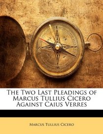 The Two Last Pleadings of Marcus Tullius Cicero Against Caius Verres