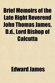 Brief Memoirs of the Late Right Reverend John Thomas James, D.d., Lord Bishop of Calcutta