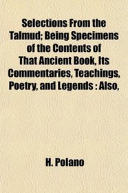 Selections From the Talmud; Being Specimens of the Contents of That Ancient Book, Its Commentaries, Teachings, Poetry, and Legends: Also,