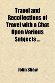 Travel and Recollections of Travel with a Chat Upon Various Subjects ...