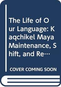 The Life of Our Language: Kaqchikel Maya Maintenance, Shift, and Revitalization