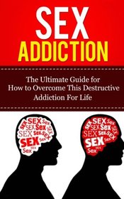 Sex Addiction: The Ultimate Guide for How to Overcome This Destructive Addiction For Life (Recovery, Treatment, 101, Anonymous, Freedom, Women, Men, Therapy, Workbook)