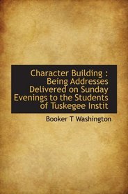 Character Building : Being Addresses Delivered on Sunday Evenings to the Students of Tuskegee Instit