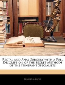 Rectal and Anal Surgery with a Full Description of the Secret Methods of the Itinerant Specialists