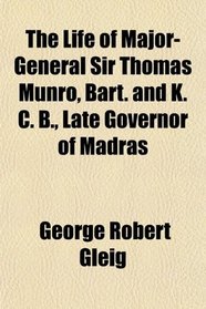 The Life of Major-General Sir Thomas Munro, Bart. and K. C. B., Late Governor of Madras