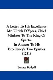 A Letter To His Excellency Mr. Ulrick D'Ypres, Chief Minister To The King Of Sparta: In Answer To His Excellency's Two Epistles (1731)
