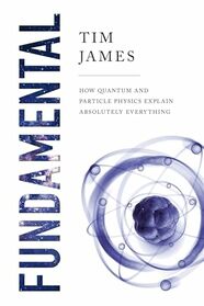 Fundamental: How Quantum and Particle Physics Explain Absolutely Everything
