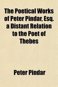 The Poetical Works of Peter Pindar, Esq. a Distant Relation to the Poet of Thebes