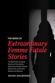 The Book of Extraordinary Femme Fatale Stories: The Best New Original Stories of the Genre Featuring Female Villains, Detectives, and Other Mysterious Women (Extraordinary Mystery Stories)