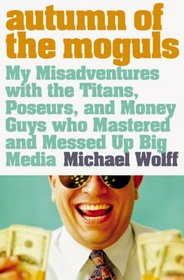 Autumn of the Moguls: My Misadventures with the Titans, Poseurs and Money Guys Who Mastered and Messed Up Big Media