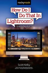 How Do I Do That In Lightroom?: The Quickest Ways to Do the Things You Want to Do, Right Now!