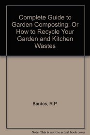 Complete Guide to Garden Composting: Or How to Recycle Your Garden and Kitchen Wastes