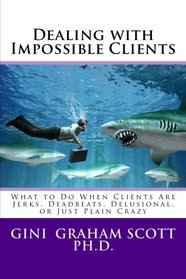 Dealing with Impossible Clients: What to Do When Clients Are Jerks, Deadbeats, Delusional, and Just Plain Crazy