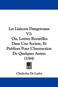 Les Liaisons Dangereuses V2: Ou, Lettres Recueilles Dans Une Societe, Et Publiees Pour L'Instruction De Quelques Autres (1784) (French Edition)