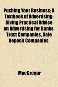Pushing Your Business; A Textbook of Advertising; Giving Practical Advice on Advertising for Banks, Trust Companies, Safe Deposit Companies,