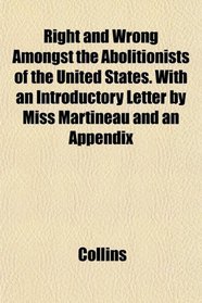 Right and Wrong Amongst the Abolitionists of the United States. With an Introductory Letter by Miss Martineau and an Appendix