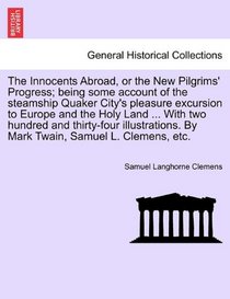 The Innocents Abroad, or the New Pilgrims' Progress; being some account of the steamship Quaker City's pleasure excursion to Europe and the Holy Land ... By Mark Twain, Samuel L. Clemens, etc.