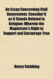 An Essay Concerning Civil Government, Consider'd as It Stands Related to Religion; Wherein the Magistrate's Right to Support and Encourage True