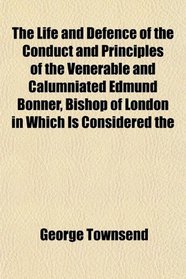 The Life and Defence of the Conduct and Principles of the Venerable and Calumniated Edmund Bonner, Bishop of London in Which Is Considered the