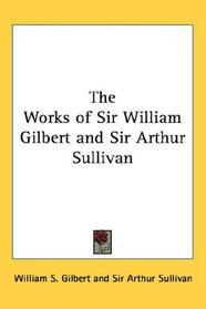 The Works of Sir William Gilbert and Sir Arthur Sullivan