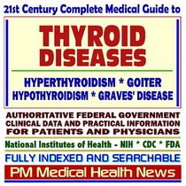 21st Century Complete Medical Guide to Thyroid Diseases, Hyperthyroidism, Goiter, Hypothyroidism, and Graves Disease, Authoritative Government Documents, Clinical References, and Practical Information for Patients and Physicians