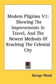 Modern Pilgrims V1: Showing The Improvements In Travel, And The Newest Methods Of Reaching The Celestial City