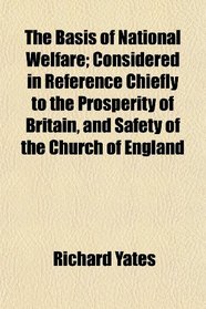 The Basis of National Welfare; Considered in Reference Chiefly to the Prosperity of Britain, and Safety of the Church of England