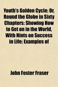 Youth's Golden Cycle; Or, Round the Globe in Sixty Chapters: Showing How to Get on in the World, With Hints on Success in Life; Examples of