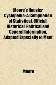 Moore's Hoosier Cyclopedia; A Compilation of Statistical, Official, Historical, Political and General Information, Adapted Especially to Meet