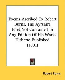 Poems Ascribed To Robert Burns, The Ayrshire Bard, Not Contained In Any Edition Of His Works Hitherto Published (1801)