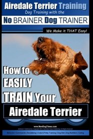Airedale Terrier Training | Dog Training with the No BRAINER Dog TRAINER ~ We make it THAT Easy!: How to EASILY TRAIN Your Airedale Terrier