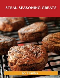 Steak Seasoning Greats: Delicious Steak Seasoning Recipes, the Top 42 Steak Seasoning Recipes