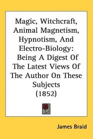 Magic, Witchcraft, Animal Magnetism, Hypnotism, And Electro-Biology: Being A Digest Of The Latest Views Of The Author On These Subjects (1852)