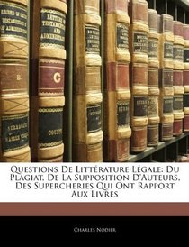 Questions De Littrature Lgale: Du Plagiat, De La Supposition D'Auteurs, Des Supercheries Qui Ont Rapport Aux Livres (French Edition)