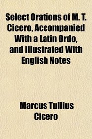 Select Orations of M. T. Cicero, Accompanied With a Latin Ordo, and Illustrated With English Notes