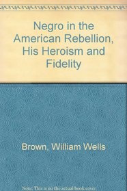 Negro in the American Rebellion, His Heroism and Fidelity