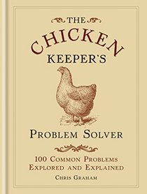 The Chicken Keeper's Problem Solver: 100 Common Problems Explored and Explain