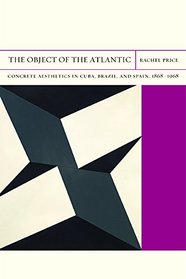 The Object of the Atlantic: Concrete Aesthetics in Cuba, Brazil, and Spain, 1868-1968 (FlashPoints)