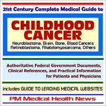 21st Century Complete Medical Guide to Childhood Cancer (including Neuroblastoma, Brain, Bone, Blood Cancers, Retinoblastoma, Rhabdomyosarcoma, and others) ... on Diagnosis and Treatment Options