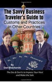 The Savvy Business Traveler's Guide to Customs and Practices in Other Countries: The Dos & Don'ts to Impress Your Host and Make the Sale
