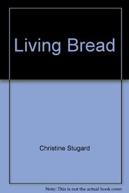 Living Bread: Recipes for Home-baked Breads for the Eucharist and for the Fellowship and Family Tables