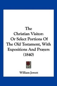 The Christian Visitor: Or Select Portions Of The Old Testament, With Expositions And Prayers (1840)